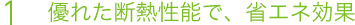 1 優れた断熱性能で、省エネ効果